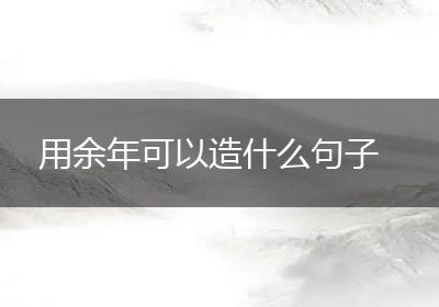 用余年可以造什么句子