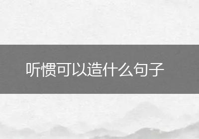 听惯可以造什么句子