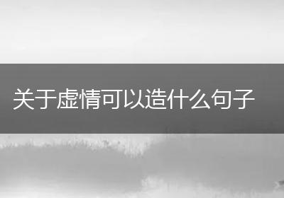 关于虚情可以造什么句子