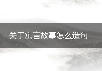 关于寓言故事怎么造句