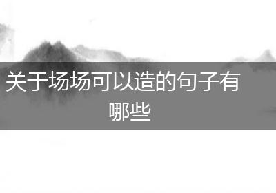 关于场场可以造的句子有哪些