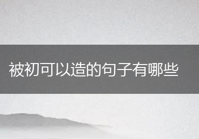 被初可以造的句子有哪些