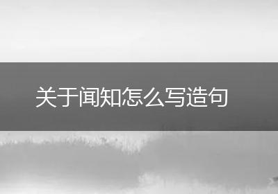 关于闻知怎么写造句