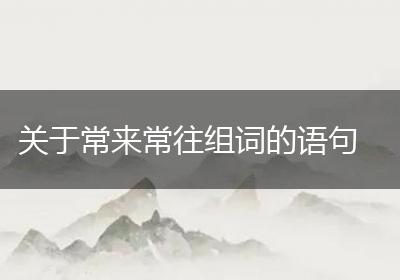 关于常来常往组词的语句