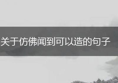关于仿佛闻到可以造的句子