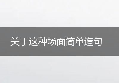 关于这种场面简单造句
