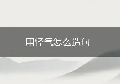 用轻气怎么造句