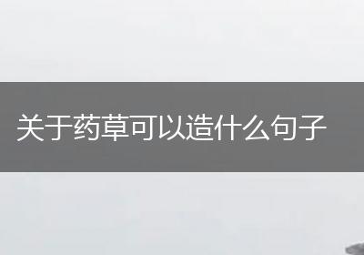 关于药草可以造什么句子
