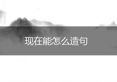 现在能怎么造句