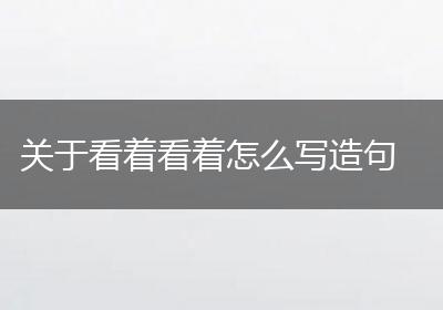 关于看着看着怎么写造句