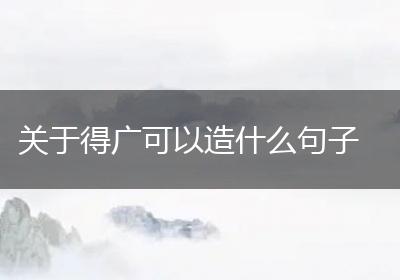 关于得广可以造什么句子