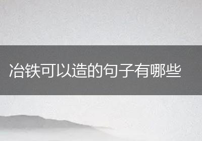 冶铁可以造的句子有哪些
