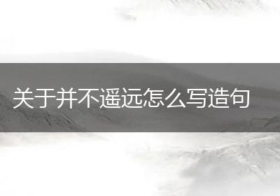 关于并不遥远怎么写造句