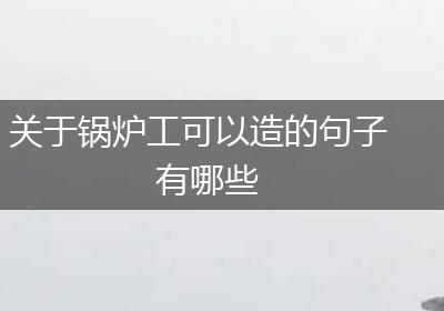 关于锅炉工可以造的句子有哪些