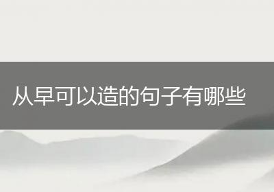 从早可以造的句子有哪些