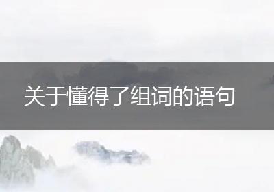 关于懂得了组词的语句