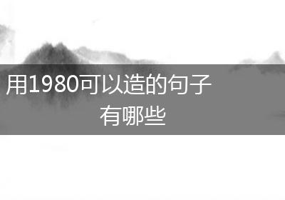 用1980可以造的句子有哪些