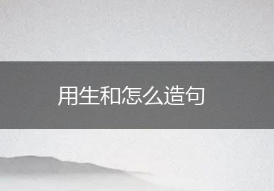 用生和怎么造句