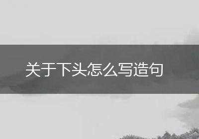 关于下头怎么写造句
