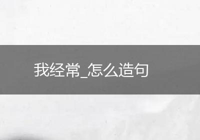我经常_怎么造句