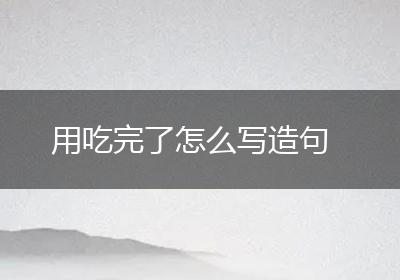 用吃完了怎么写造句