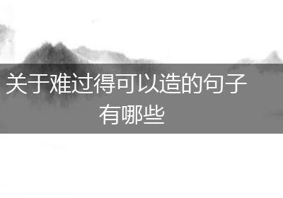 关于难过得可以造的句子有哪些