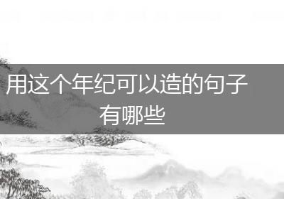 用这个年纪可以造的句子有哪些