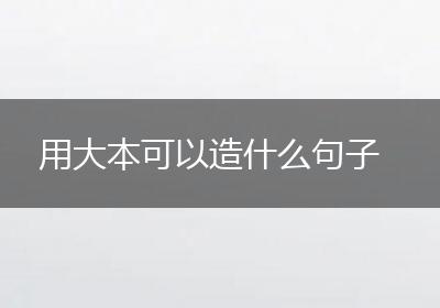 用大本可以造什么句子