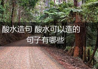 酸水造句 酸水可以造的句子有哪些