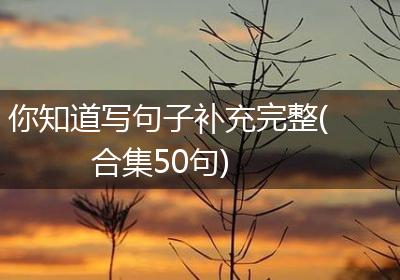 你知道写句子补充完整(合集50句)
