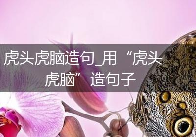 虎头虎脑造句_用“虎头虎脑”造句子