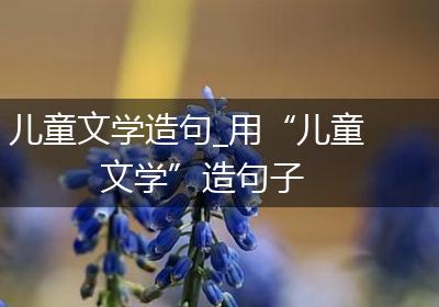 儿童文学造句_用“儿童文学”造句子
