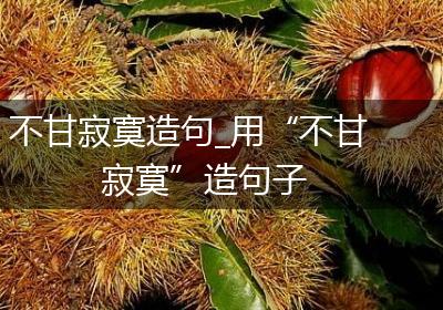 不甘寂寞造句_用“不甘寂寞”造句子