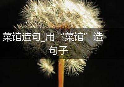菜馆造句_用“菜馆”造句子