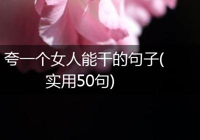 夸一个女人能干的句子(实用50句)