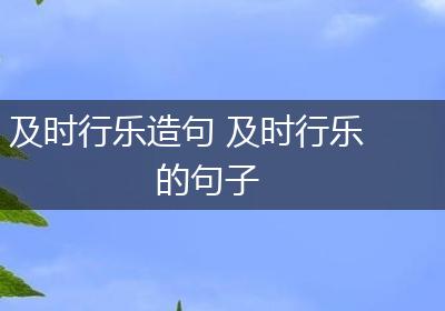 及时行乐造句 及时行乐的句子