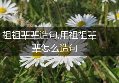 祖祖辈辈造句,用祖祖辈辈怎么造句