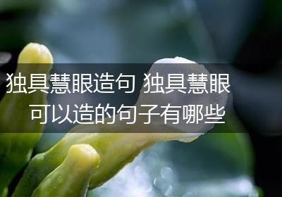 独具慧眼造句 独具慧眼可以造的句子有哪些
