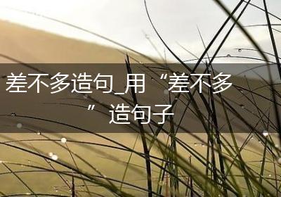 差不多造句_用“差不多”造句子