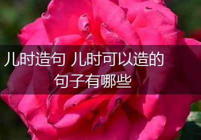 儿时造句 儿时可以造的句子有哪些