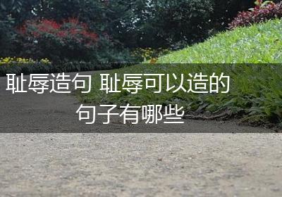 耻辱造句 耻辱可以造的句子有哪些