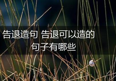告退造句 告退可以造的句子有哪些