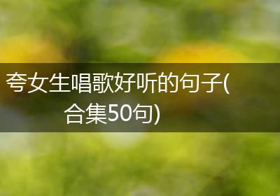 夸女生唱歌好听的句子(合集50句)