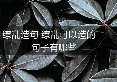 缭乱造句 缭乱可以造的句子有哪些