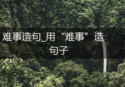 难事造句_用“难事”造句子