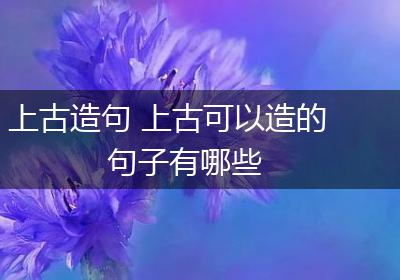 上古造句 上古可以造的句子有哪些