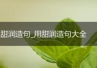 甜润造句_用甜润造句大全