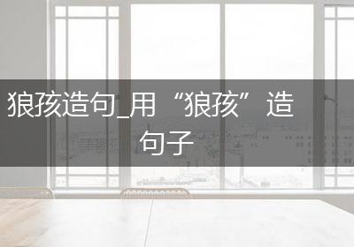 狼孩造句_用“狼孩”造句子