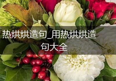 热烘烘造句_用热烘烘造句大全