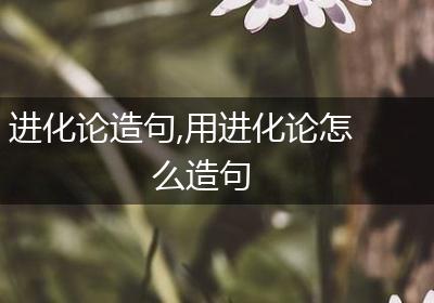 进化论造句,用进化论怎么造句